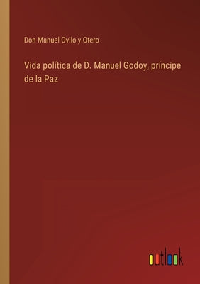 Vida política de D. Manuel Godoy, príncipe de la Paz