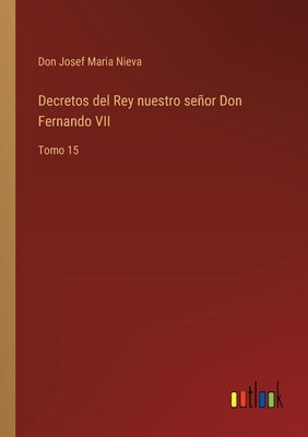 Decretos del Rey nuestro señor Don Fernando VII: Tomo 15