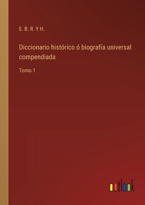 Diccionario histórico ó biografía universal compendiada: Tomo 1