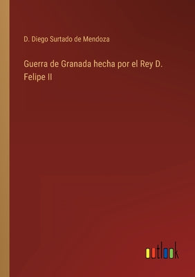 Guerra de Granada hecha por el Rey D. Felipe II