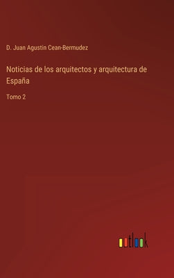 Noticias de los arquitectos y arquitectura de España: Tomo 2