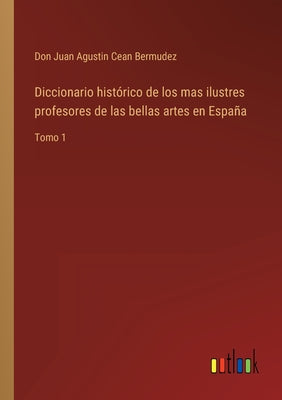 Diccionario histórico de los mas ilustres profesores de las bellas artes en España: Tomo 1