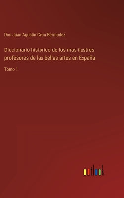 Diccionario histórico de los mas ilustres profesores de las bellas artes en España: Tomo 1