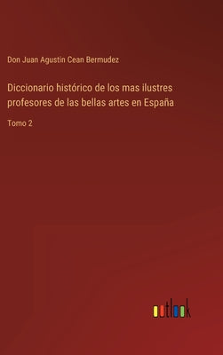 Diccionario histórico de los mas ilustres profesores de las bellas artes en España: Tomo 2