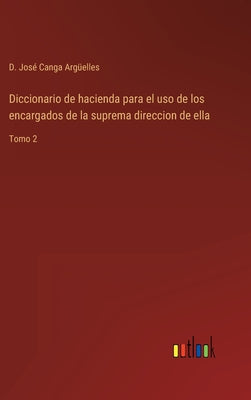 Diccionario de hacienda para el uso de los encargados de la suprema direccion de ella: Tomo 2