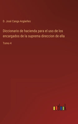 Diccionario de hacienda para el uso de los encargados de la suprema direccion de ella: Tomo 4