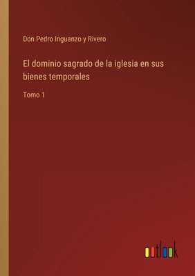 El dominio sagrado de la iglesia en sus bienes temporales: Tomo 1