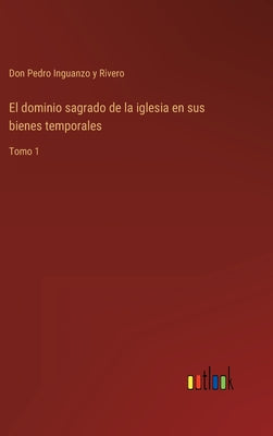 El dominio sagrado de la iglesia en sus bienes temporales: Tomo 1