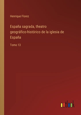 España sagrada, theatro geográfico-histórico de la iglesia de España: Tomo 13