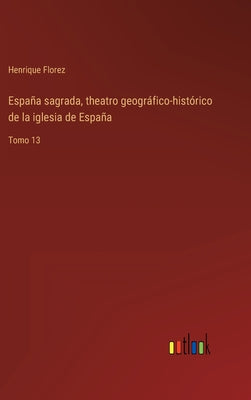 España sagrada, theatro geográfico-histórico de la iglesia de España: Tomo 13