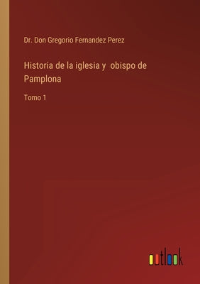 Historia de la iglesia y obispo de Pamplona: Tomo 1