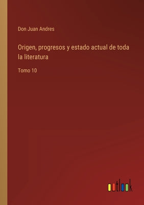 Origen, progresos y estado actual de toda la literatura: Tomo 10