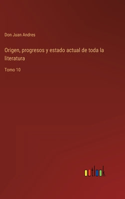 Origen, progresos y estado actual de toda la literatura: Tomo 10