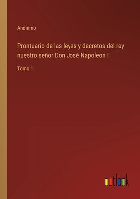 Prontuario de las leyes y decretos del rey nuestro señor Don José Napoleon I: Tomo 1