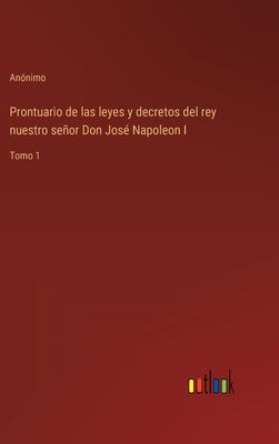 Prontuario de las leyes y decretos del rey nuestro señor Don José Napoleon I: Tomo 1