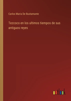 Tezcoco en los ultimos tiempos de sus antiguos reyes