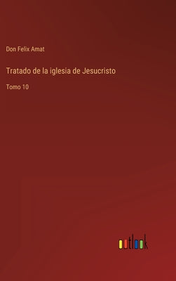 Tratado de la iglesia de Jesucristo: Tomo 10