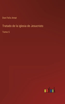 Tratado de la iglesia de Jesucristo: Tomo 5