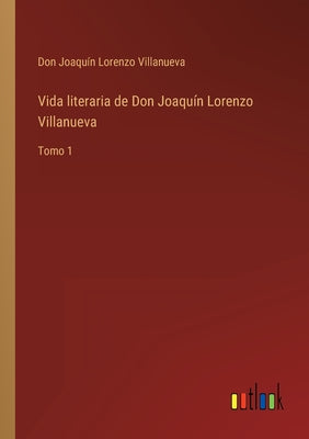 Vida literaria de Don Joaquín Lorenzo Villanueva: Tomo 1