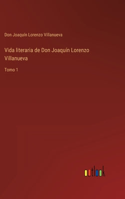 Vida literaria de Don Joaquín Lorenzo Villanueva: Tomo 1