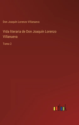 Vida literaria de Don Joaquín Lorenzo Villanueva: Tomo 2