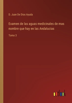 Examen de las aguas medicinales de mas nombre que hay en las Andalucias: Tomo 3