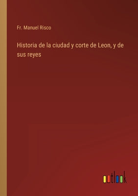 Historia de la ciudad y corte de Leon, y de sus reyes