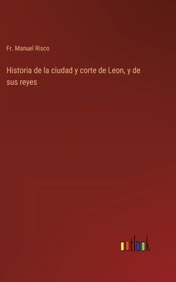 Historia de la ciudad y corte de Leon, y de sus reyes