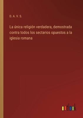 La única religión verdadera, demostrada contra todos los sectarios opuestos a la iglesia romana