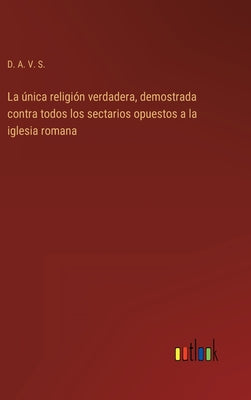 La única religión verdadera, demostrada contra todos los sectarios opuestos a la iglesia romana