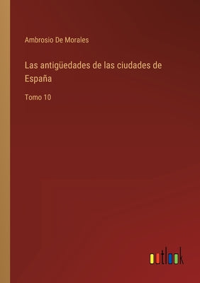 Las antigüedades de las ciudades de España: Tomo 10