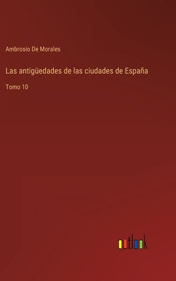 Las antigüedades de las ciudades de España: Tomo 10