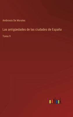 Las antigüedades de las ciudades de España: Tomo 9