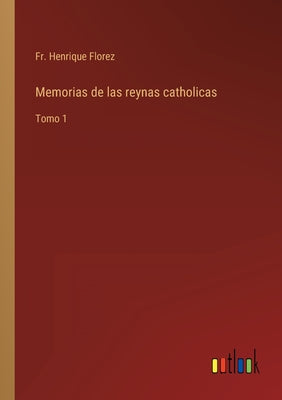 Memorias de las reynas catholicas: Tomo 1