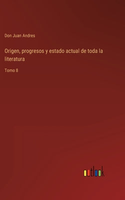 Origen, progresos y estado actual de toda la literatura: Tomo 8