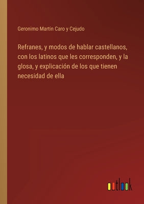 Refranes, y modos de hablar castellanos, con los latinos que les corresponden, y la glosa, y explicación de los que tienen necesidad de ella