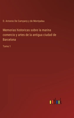 Memorias historicas sobre la marina comercio y artes de la antigua ciudad de Barcelona: Tomo 1