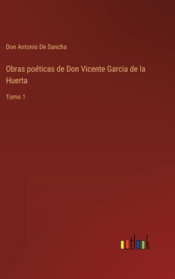 Obras poéticas de Don Vicente Garcia de la Huerta: Tomo 1