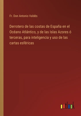 Derrotero de las costas de España en el Océano Atlántico, y de las Islas Azores ó terceras, para inteligencia y uso de las cartas esféricas