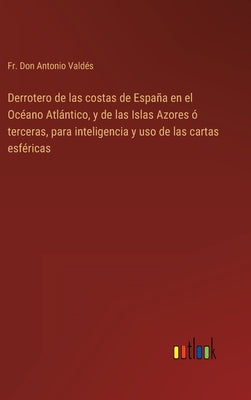 Derrotero de las costas de España en el Océano Atlántico, y de las Islas Azores ó terceras, para inteligencia y uso de las cartas esféricas