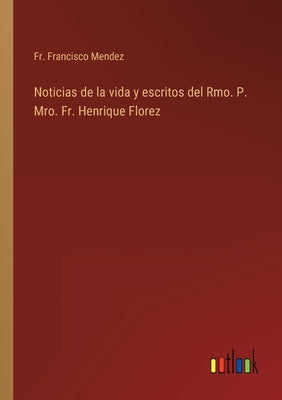 Noticias de la vida y escritos del Rmo. P. Mro. Fr. Henrique Florez