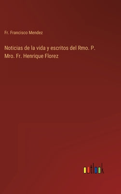 Noticias de la vida y escritos del Rmo. P. Mro. Fr. Henrique Florez