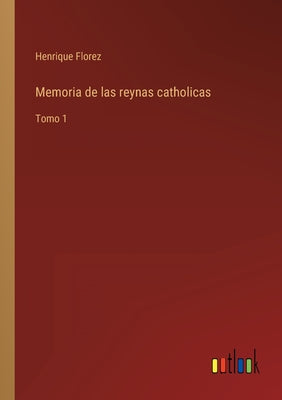 Memoria de las reynas catholicas: Tomo 1