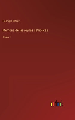 Memoria de las reynas catholicas: Tomo 1