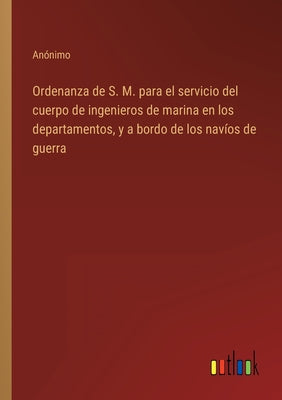 Ordenanza de S. M. para el servicio del cuerpo de ingenieros de marina en los departamentos, y a bordo de los navíos de guerra