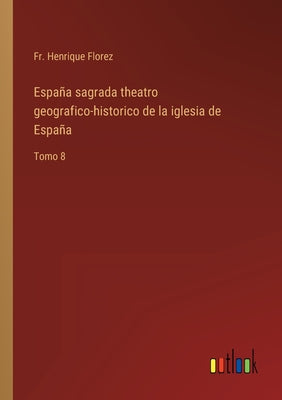 España sagrada theatro geografico-historico de la iglesia de España: Tomo 8