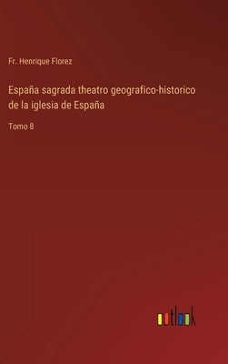 España sagrada theatro geografico-historico de la iglesia de España: Tomo 8