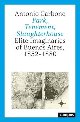 Park, Tenement, Slaughterhouse: Elite Imaginaries of Buenos Aires, 1852-1880