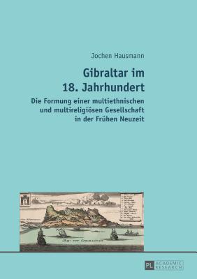 Gibraltar im 18. Jahrhundert: Die Formung einer multiethnischen und multireligioesen Gesellschaft in der Fruehen Neuzeit