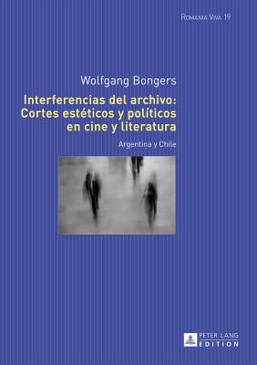 Interferencias del Archivo: Cortes Estéticos Y Políticos En Cine Y Literatura: Argentina Y Chile